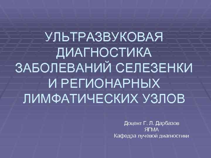 УЛЬТРАЗВУКОВАЯ ДИАГНОСТИКА ЗАБОЛЕВАНИЙ СЕЛЕЗЕНКИ И РЕГИОНАРНЫХ ЛИМФАТИЧЕСКИХ УЗЛОВ Доцент Г. Л. Дарбазов ЯГМА Кафедра