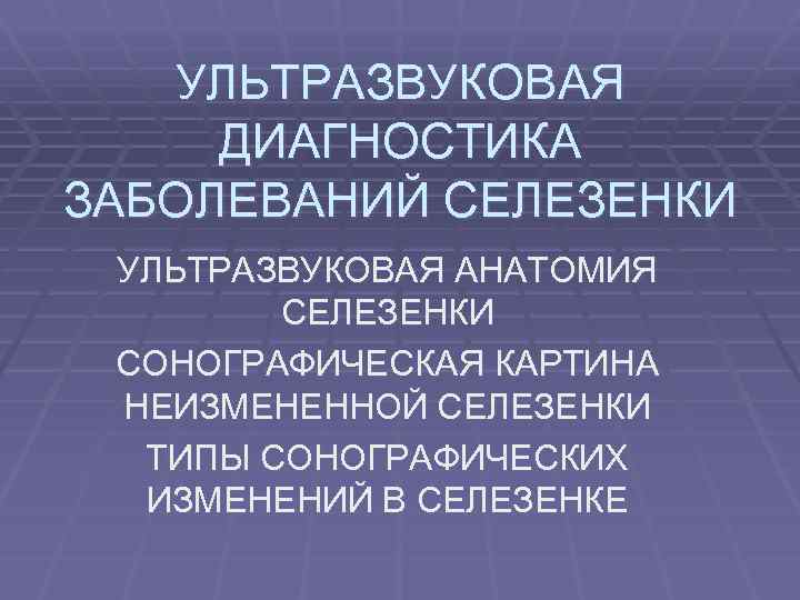 УЛЬТРАЗВУКОВАЯ ДИАГНОСТИКА ЗАБОЛЕВАНИЙ СЕЛЕЗЕНКИ УЛЬТРАЗВУКОВАЯ АНАТОМИЯ СЕЛЕЗЕНКИ СОНОГРАФИЧЕСКАЯ КАРТИНА НЕИЗМЕНЕННОЙ СЕЛЕЗЕНКИ ТИПЫ СОНОГРАФИЧЕСКИХ ИЗМЕНЕНИЙ