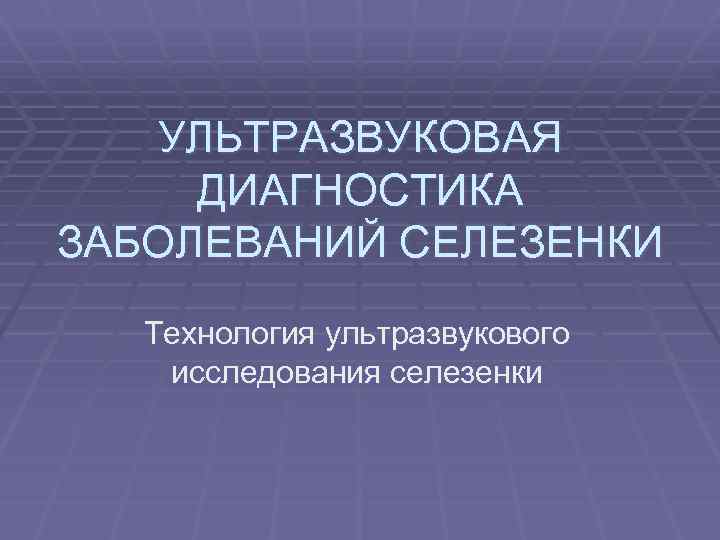 УЛЬТРАЗВУКОВАЯ ДИАГНОСТИКА ЗАБОЛЕВАНИЙ СЕЛЕЗЕНКИ Технология ультразвукового исследования селезенки 