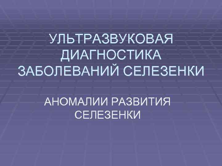 УЛЬТРАЗВУКОВАЯ ДИАГНОСТИКА ЗАБОЛЕВАНИЙ СЕЛЕЗЕНКИ АНОМАЛИИ РАЗВИТИЯ СЕЛЕЗЕНКИ 