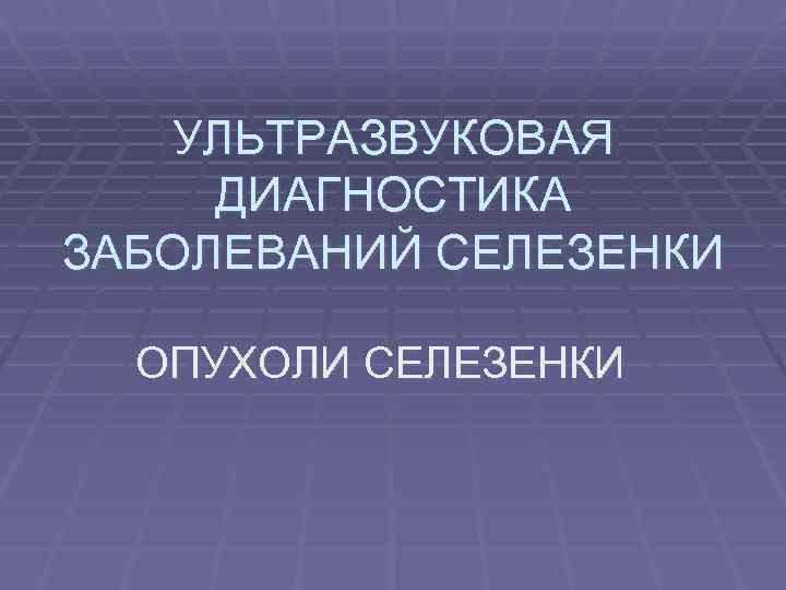УЛЬТРАЗВУКОВАЯ ДИАГНОСТИКА ЗАБОЛЕВАНИЙ СЕЛЕЗЕНКИ ОПУХОЛИ СЕЛЕЗЕНКИ 