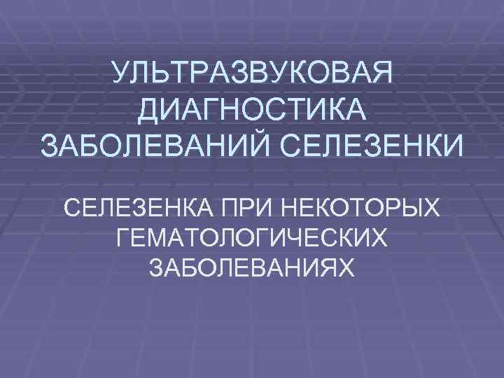 УЛЬТРАЗВУКОВАЯ ДИАГНОСТИКА ЗАБОЛЕВАНИЙ СЕЛЕЗЕНКИ СЕЛЕЗЕНКА ПРИ НЕКОТОРЫХ ГЕМАТОЛОГИЧЕСКИХ ЗАБОЛЕВАНИЯХ 