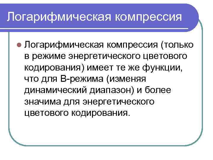 Логарифмическая компрессия l Логарифмическая компрессия (только в режиме энергетического цветового кодирования) имеет те же