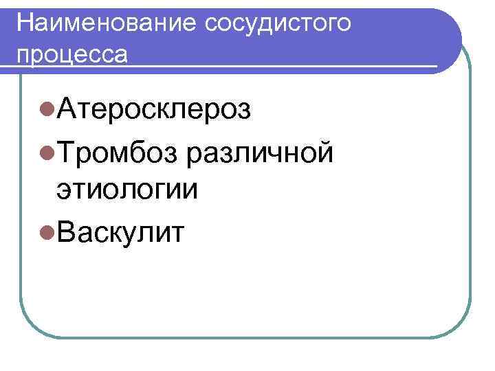 Наименование сосудистого процесса l. Атеросклероз l. Тромбоз различной этиологии l. Васкулит 