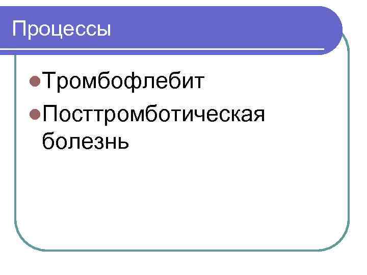 Процессы l. Тромбофлебит l. Посттромботическая болезнь 