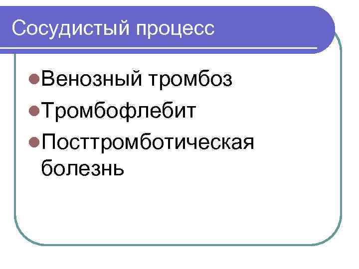 Сосудистый процесс l. Венозный тромбоз l. Тромбофлебит l. Посттромботическая болезнь 