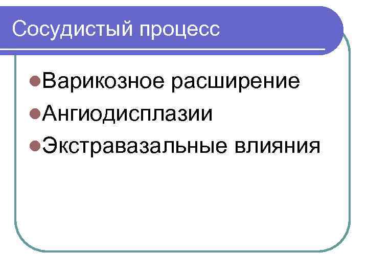 Сосудистый процесс l. Варикозное расширение l. Ангиодисплазии l. Экстравазальные влияния 