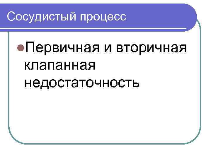 Сосудистый процесс l. Первичная и вторичная клапанная недостаточность 