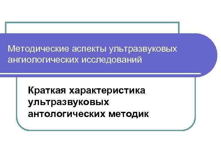 Методические аспекты ультразвуковых ангиологических исследований Краткая характеристика ультразвуковых антологических методик 