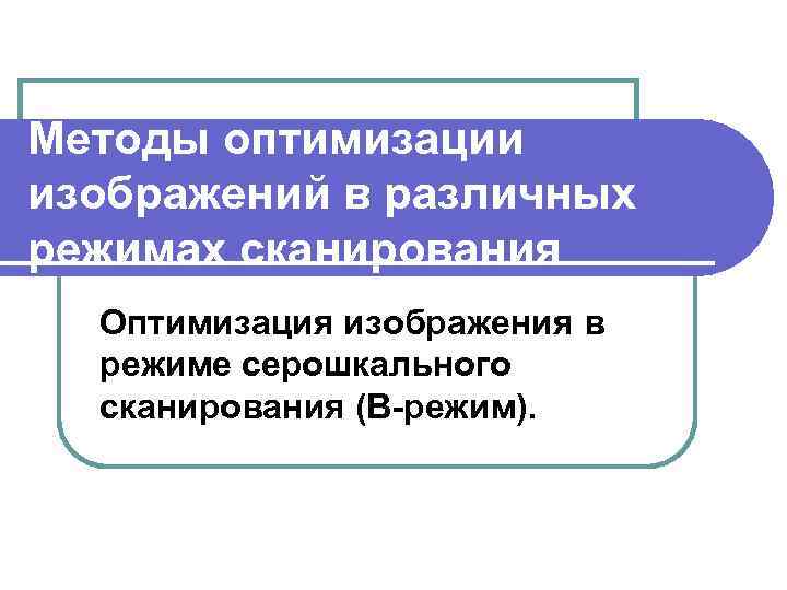 Методы оптимизации изображений в различных режимах сканирования Оптимизация изображения в режиме серошкального сканирования (В-режим).