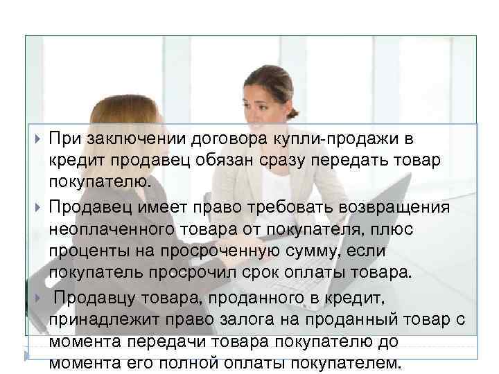  При заключении договора купли-продажи в кредит продавец обязан сразу передать товар покупателю. Продавец