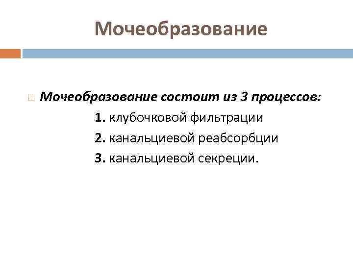 Мочеобразование состоит из 3 процессов: 1. клубочковой фильтрации 2. канальциевой реабсорбции 3. канальциевой секреции.