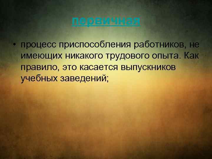 первичная • процесс приспособления работников, не имеющих никакого трудового опыта. Как правило, это касается