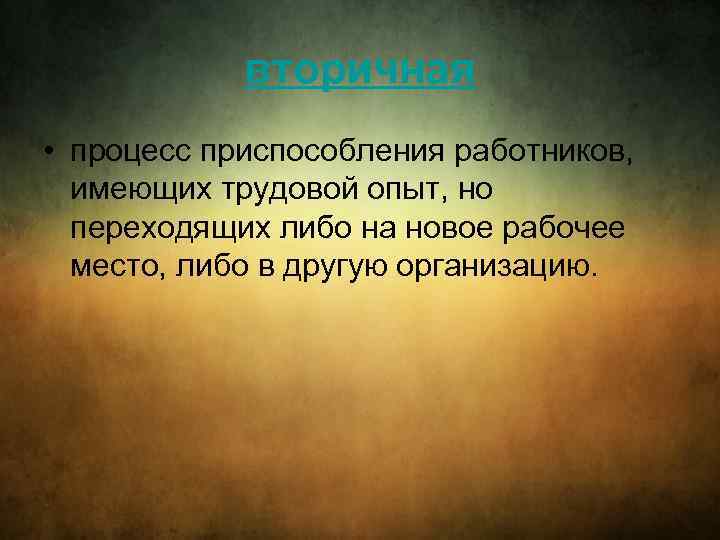 вторичная • процесс приспособления работников, имеющих трудовой опыт, но переходящих либо на новое рабочее