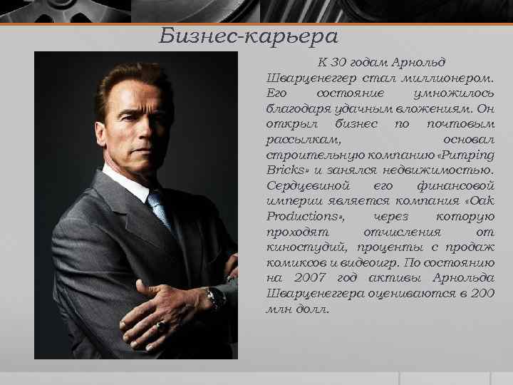 Бизнес-карьера К 30 годам Арнольд Шварценеггер стал миллионером. Его состояние умножилось благодаря удачным вложениям.