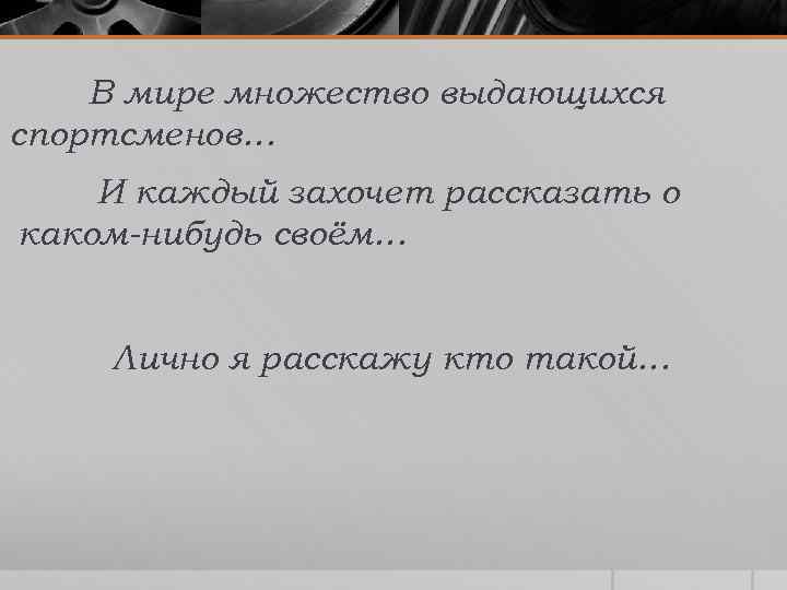 В мире множество выдающихся спортсменов… И каждый захочет рассказать о каком-нибудь своём… Лично я