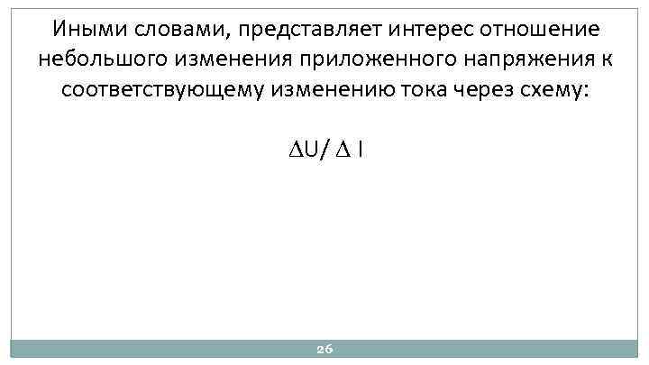 Иными словами, представляет интерес отношение небольшого изменения приложенного напряжения к соответствующему изменению тока через