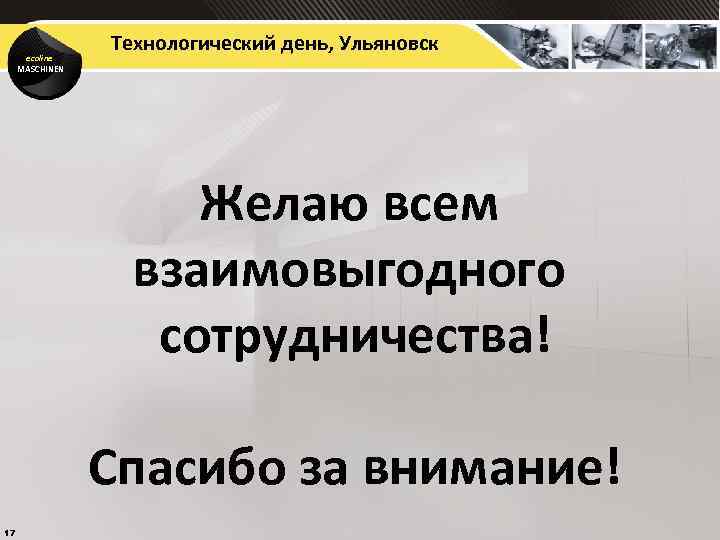 ecoline MASCHINEN Технологический день, Ульяновск Желаю всем взаимовыгодного сотрудничества! Спасибо за внимание! 17 