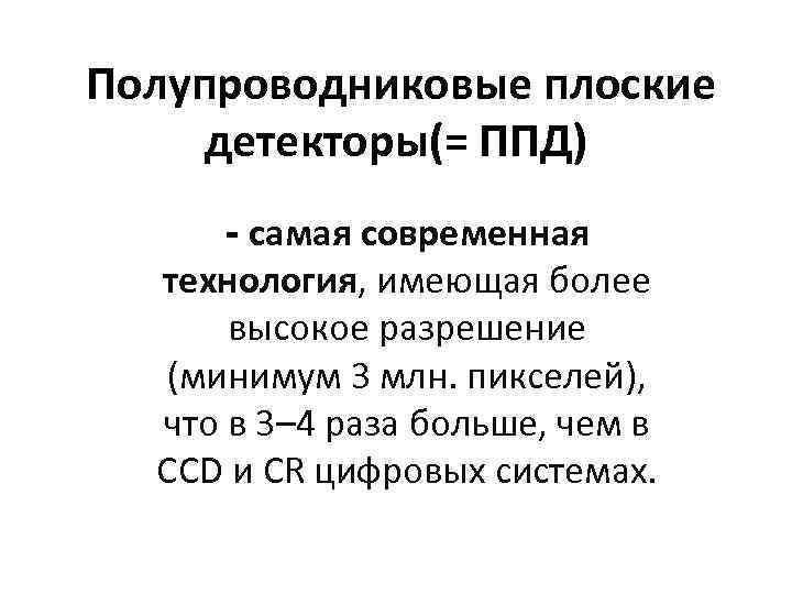  Полупроводниковые плоские детекторы(= ППД) - самая современная технология, имеющая более высокое разрешение (минимум