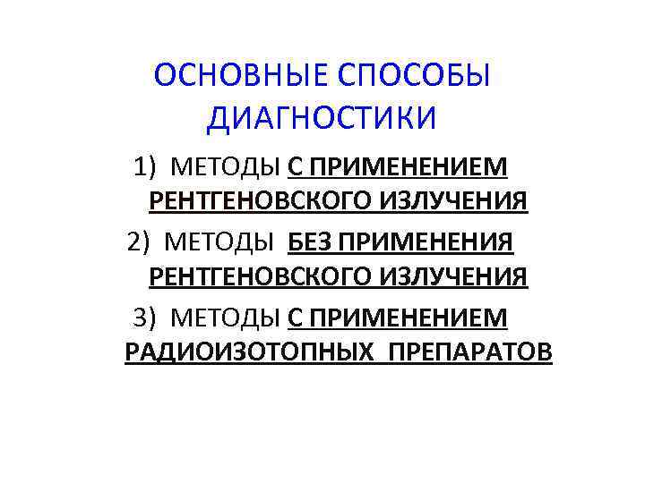 ОСНОВНЫЕ СПОСОБЫ ДИАГНОСТИКИ 1) МЕТОДЫ С ПРИМЕНЕНИЕМ РЕНТГЕНОВСКОГО ИЗЛУЧЕНИЯ 2) МЕТОДЫ БЕЗ ПРИМЕНЕНИЯ РЕНТГЕНОВСКОГО