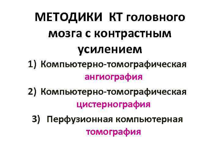 МЕТОДИКИ КТ головного мозга с контрастным усилением 1) Компьютерно-томографическая ангиография 2) Компьютерно-томографическая цистернография 3)