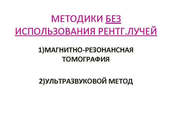 МЕТОДИКИ БЕЗ ИСПОЛЬЗОВАНИЯ РЕНТГ. ЛУЧЕЙ 1)МАГНИТНО-РЕЗОНАНСНАЯ ТОМОГРАФИЯ 2)УЛЬТРАЗВУКОВОЙ МЕТОД 