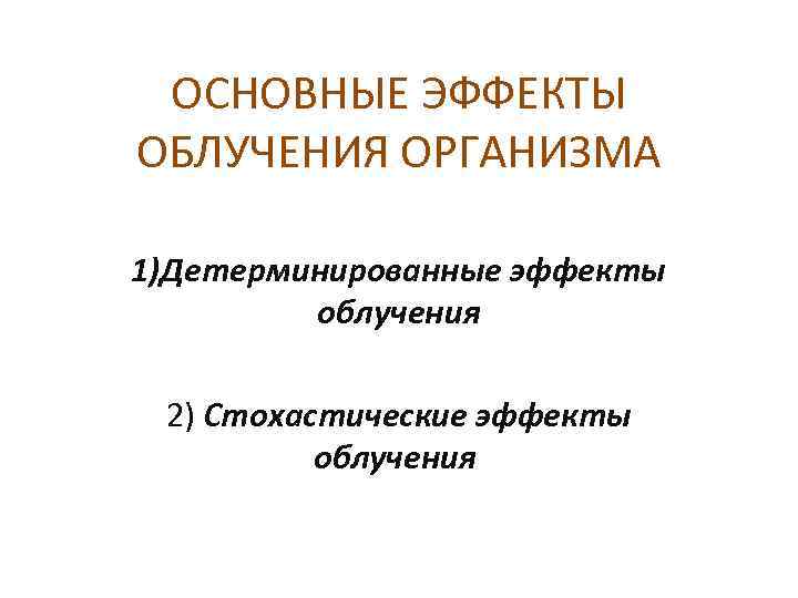 ОСНОВНЫЕ ЭФФЕКТЫ ОБЛУЧЕНИЯ ОРГАНИЗМА 1)Детерминированные эффекты облучения 2) Стохастические эффекты облучения 