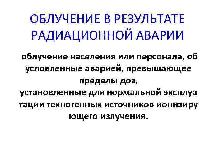 ОБЛУЧЕНИЕ В РЕЗУЛЬТАТЕ РАДИАЦИОННОЙ АВАРИИ облучение населения или персонала, об условленные аварией, превышающее пределы