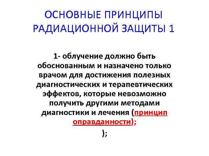 ОСНОВНЫЕ ПРИНЦИПЫ РАДИАЦИОННОЙ ЗАЩИТЫ 1 1 - облучение должно быть обоснованным и назначено только