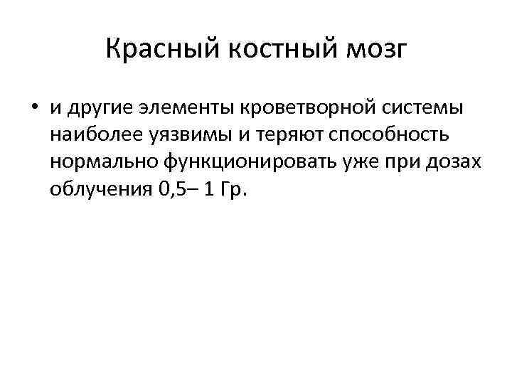 Красный костный мозг • и другие элементы кроветворной системы наиболее уязвимы и теряют способность