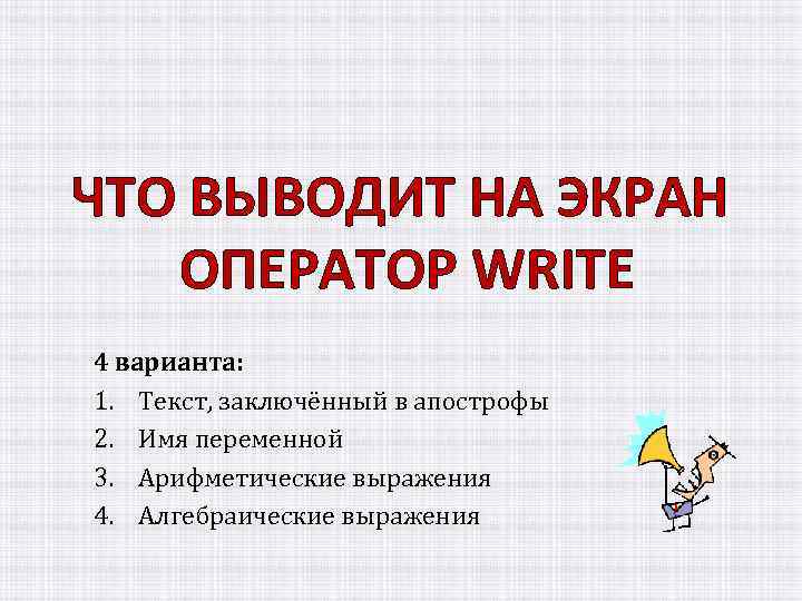 ЧТО ВЫВОДИТ НА ЭКРАН ОПЕРАТОР WRITE 4 варианта: 1. Текст, заключённый в апострофы 2.