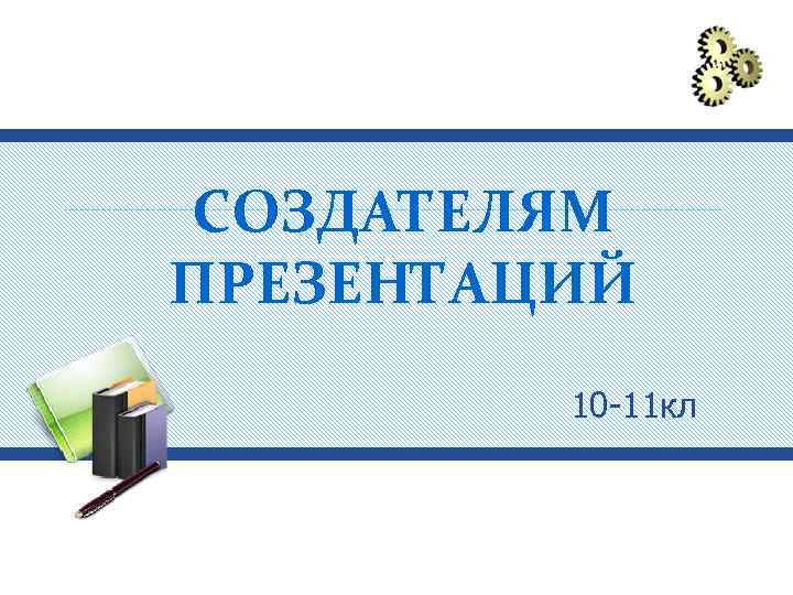 СОЗДАТЕЛЯМ ПРЕЗЕНТАЦИЙ 10 -11 кл 