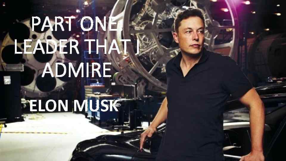 PART ONE: LEADER THAT I ADMIRE ELON MUSK 