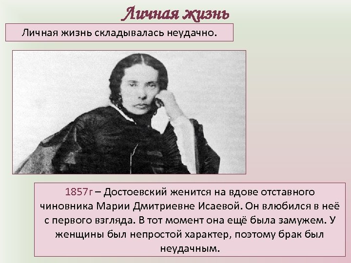 Личная жизнь складывалась неудачно. 1857 г – Достоевский женится на вдове отставного чиновника Марии