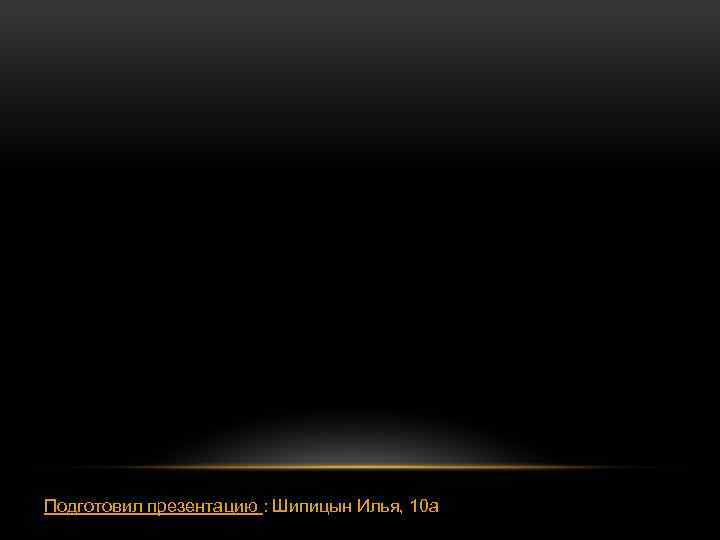 Подготовил презентацию : Шипицын Илья, 10 а 