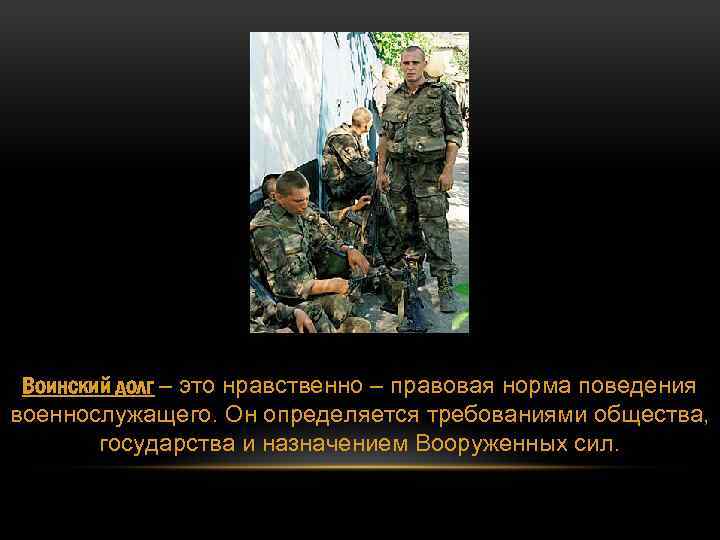 Воинский долг – это нравственно – правовая норма поведения военнослужащего. Он определяется требованиями общества,