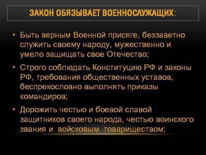 ЗАКОН ОБЯЗЫВАЕТ ВОЕННОСЛУЖАЩИХ: • Быть верным Военной присяге, беззаветно служить своему народу, мужественно и