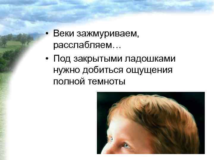  • Веки зажмуриваем, расслабляем… • Под закрытыми ладошками нужно добиться ощущения полной темноты