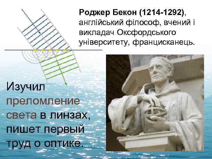 Роджер Бекон (1214 -1292), англійський філософ, вчений і викладач Оксфордського університету, францисканець. Изучил преломление