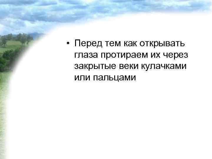  • Перед тем как открывать глаза протираем их через закрытые веки кулачками или