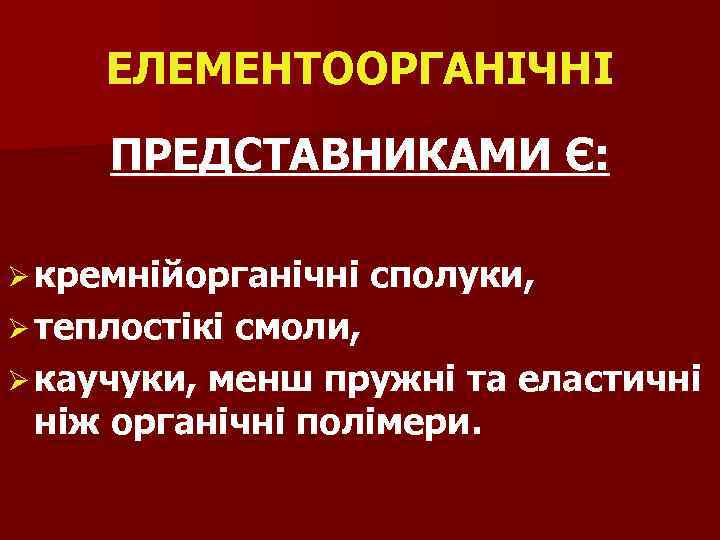 ЕЛЕМЕНТООРГАНІЧНІ ПРЕДСТАВНИКАМИ Є: Ø кремнійорганічні Ø теплостікі сполуки, смоли, Ø каучуки, менш пружні та