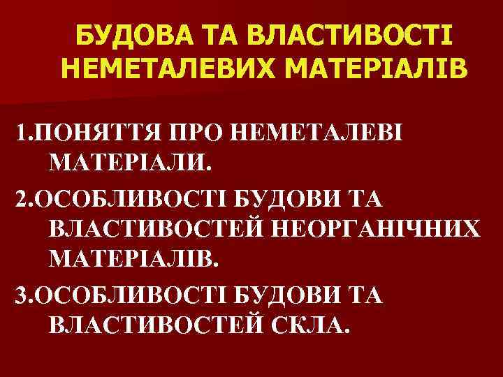 БУДОВА ТА ВЛАСТИВОСТІ НЕМЕТАЛЕВИХ МАТЕРІАЛІВ 1. ПОНЯТТЯ ПРО НЕМЕТАЛЕВІ МАТЕРІАЛИ. 2. ОСОБЛИВОСТІ БУДОВИ ТА