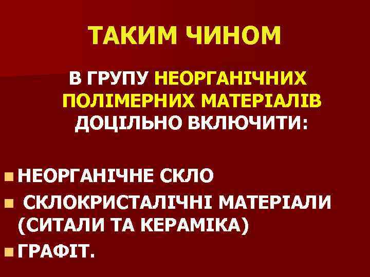 ТАКИМ ЧИНОМ В ГРУПУ НЕОРГАНІЧНИХ ПОЛІМЕРНИХ МАТЕРІАЛІВ ДОЦІЛЬНО ВКЛЮЧИТИ: n НЕОРГАНІЧНЕ СКЛО n СКЛОКРИСТАЛІЧНІ