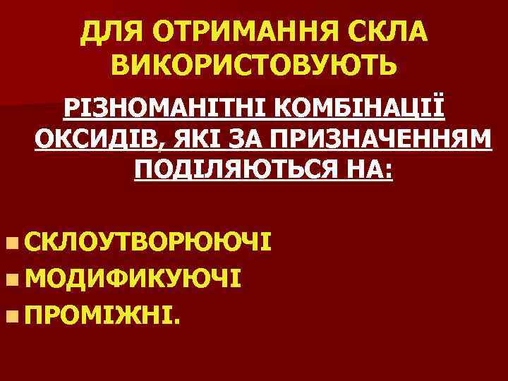 ДЛЯ ОТРИМАННЯ СКЛА ВИКОРИСТОВУЮТЬ РІЗНОМАНІТНІ КОМБІНАЦІЇ ОКСИДІВ, ЯКІ ЗА ПРИЗНАЧЕННЯМ ПОДІЛЯЮТЬСЯ НА: n СКЛОУТВОРЮЮЧІ