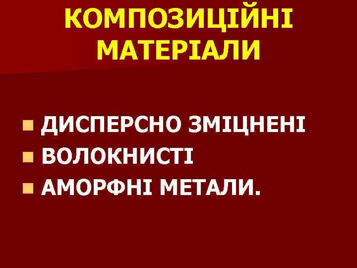 КОМПОЗИЦІЙНІ МАТЕРІАЛИ ДИСПЕРСНО ЗМІЦНЕНІ n ВОЛОКНИСТІ n АМОРФНІ МЕТАЛИ. n 