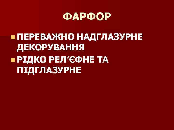 ФАРФОР n ПЕРЕВАЖНО НАДГЛАЗУРНЕ ДЕКОРУВАННЯ n РІДКО РЕЛ’ЄФНЕ ТА ПІДГЛАЗУРНЕ 