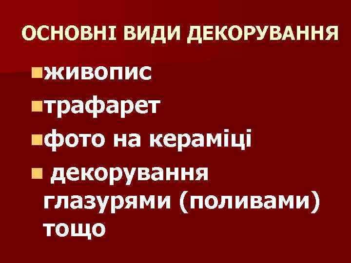 ОСНОВНІ ВИДИ ДЕКОРУВАННЯ nживопис nтрафарет nфото на кераміці n декорування глазурями (поливами) тощо 