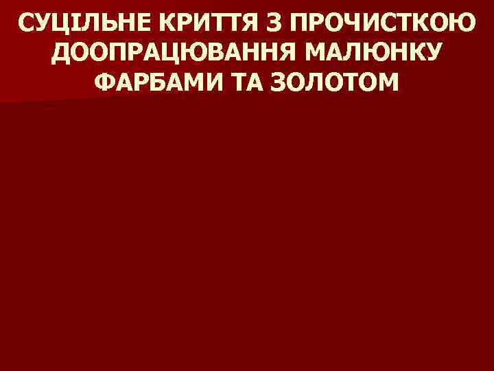 СУЦІЛЬНЕ КРИТТЯ З ПРОЧИСТКОЮ ДООПРАЦЮВАННЯ МАЛЮНКУ ФАРБАМИ ТА ЗОЛОТОМ 