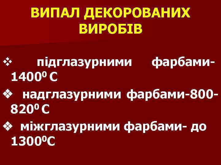 ВИПАЛ ДЕКОРОВАНИХ ВИРОБІВ v підглазурними фарбами- 14000 С v надглазурними фарбами-8008200 С v міжглазурними