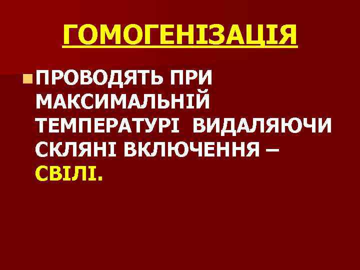 ГОМОГЕНІЗАЦІЯ n ПРОВОДЯТЬ ПРИ МАКСИМАЛЬНІЙ ТЕМПЕРАТУРІ ВИДАЛЯЮЧИ СКЛЯНІ ВКЛЮЧЕННЯ – СВІЛІ. 